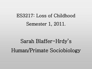 ES3217: Loss of Childhood Semester 1, 2011 . Sarah Blaffer-Hrdy’s Human/Primate Sociobiology